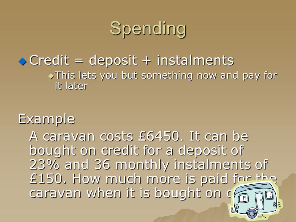 Spending  Credit = deposit + instalments  This lets you but something now and pay for it later Example A caravan costs £6450.