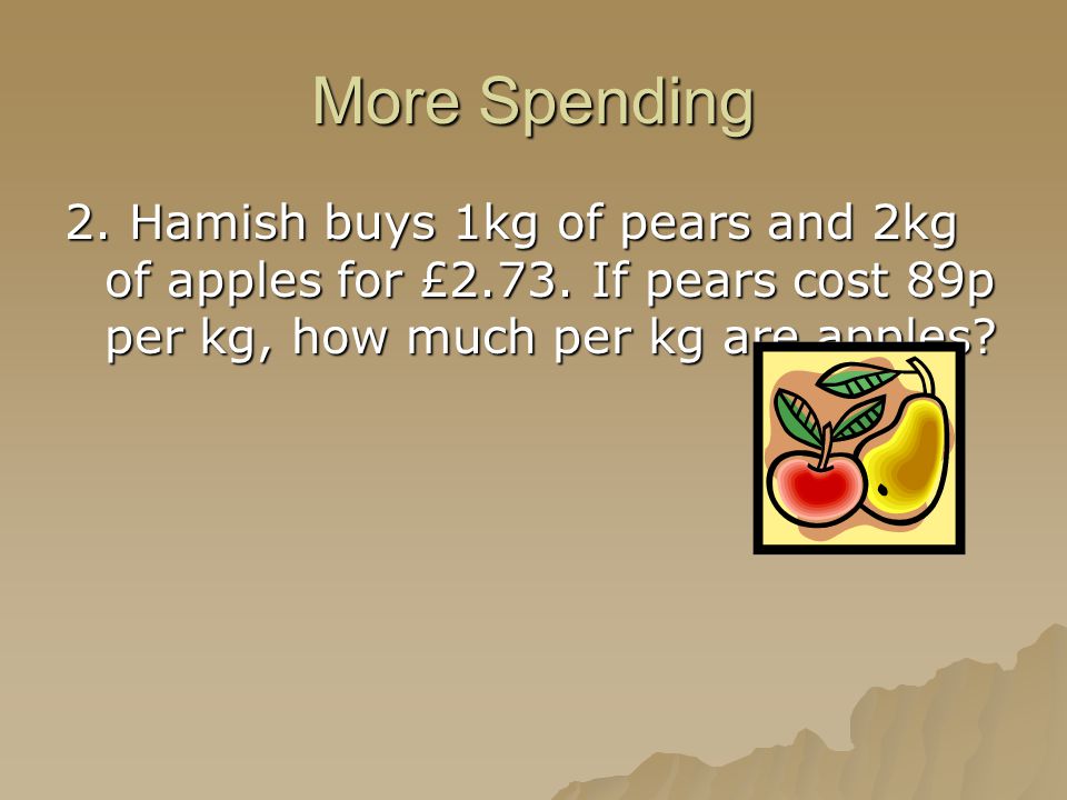 More Spending 2. Hamish buys 1kg of pears and 2kg of apples for £2.73.