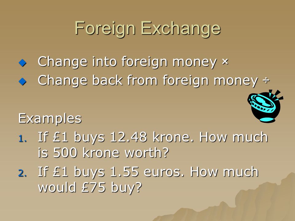 Foreign Exchange  Change into foreign money ×  Change back from foreign money ÷ Examples 1.