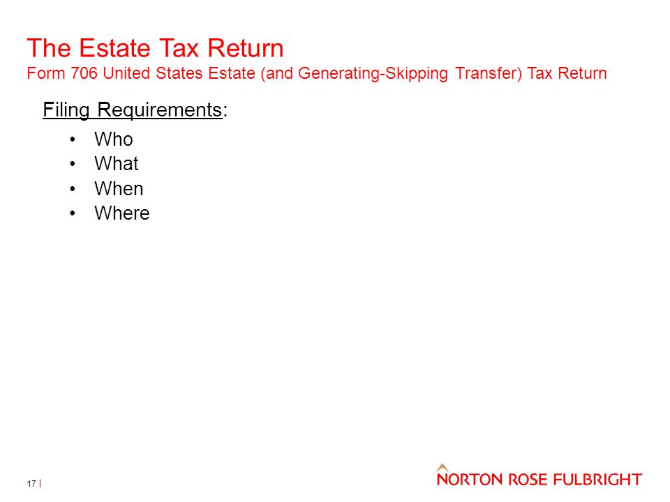The Estate Tax Return Form 706 United States Estate (and Generating-Skipping Transfer) Tax Return 17 Filing Requirements: Who What When Where