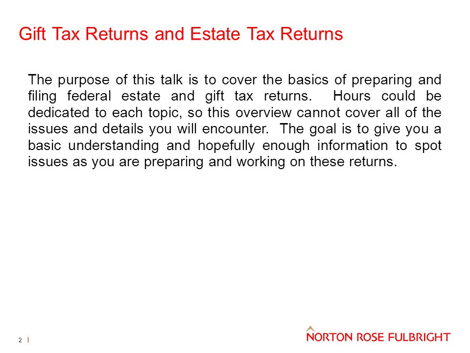 Gift Tax Returns and Estate Tax Returns The purpose of this talk is to cover the basics of preparing and filing federal estate and gift tax returns.