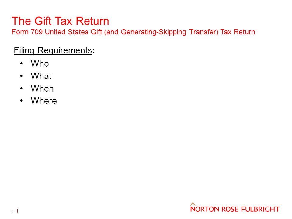 The Gift Tax Return Form 709 United States Gift (and Generating-Skipping Transfer) Tax Return 3 Filing Requirements: Who What When Where