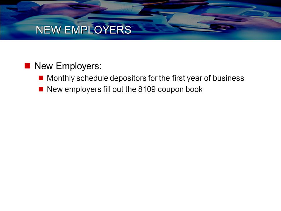 NEW EMPLOYERS New Employers: Monthly schedule depositors for the first year of business New employers fill out the 8109 coupon book