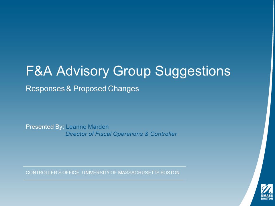 F&A Advisory Group Suggestions Responses & Proposed Changes CONTROLLER’S OFFICE, UNIVERSITY OF MASSACHUSETTS BOSTON Presented By: Leanne Marden Director of Fiscal Operations & Controller