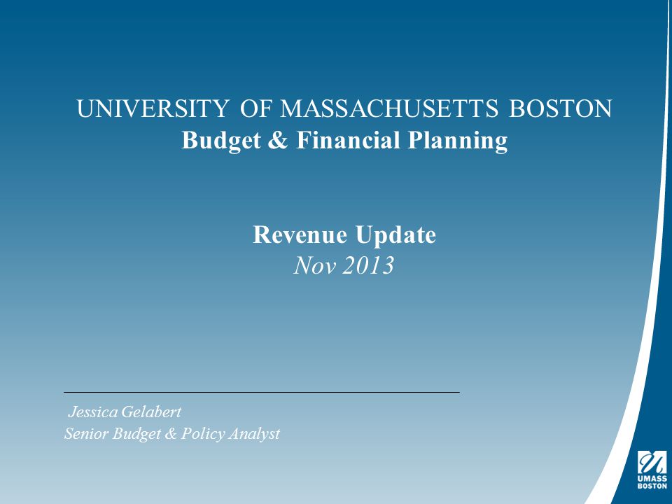 UNIVERSITY OF MASSACHUSETTS BOSTON Budget & Financial Planning Revenue Update Nov 2013 Jessica Gelabert Senior Budget & Policy Analyst