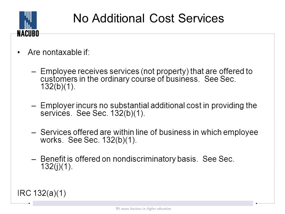 No Additional Cost Services Are nontaxable if: –Employee receives services (not property) that are offered to customers in the ordinary course of business.