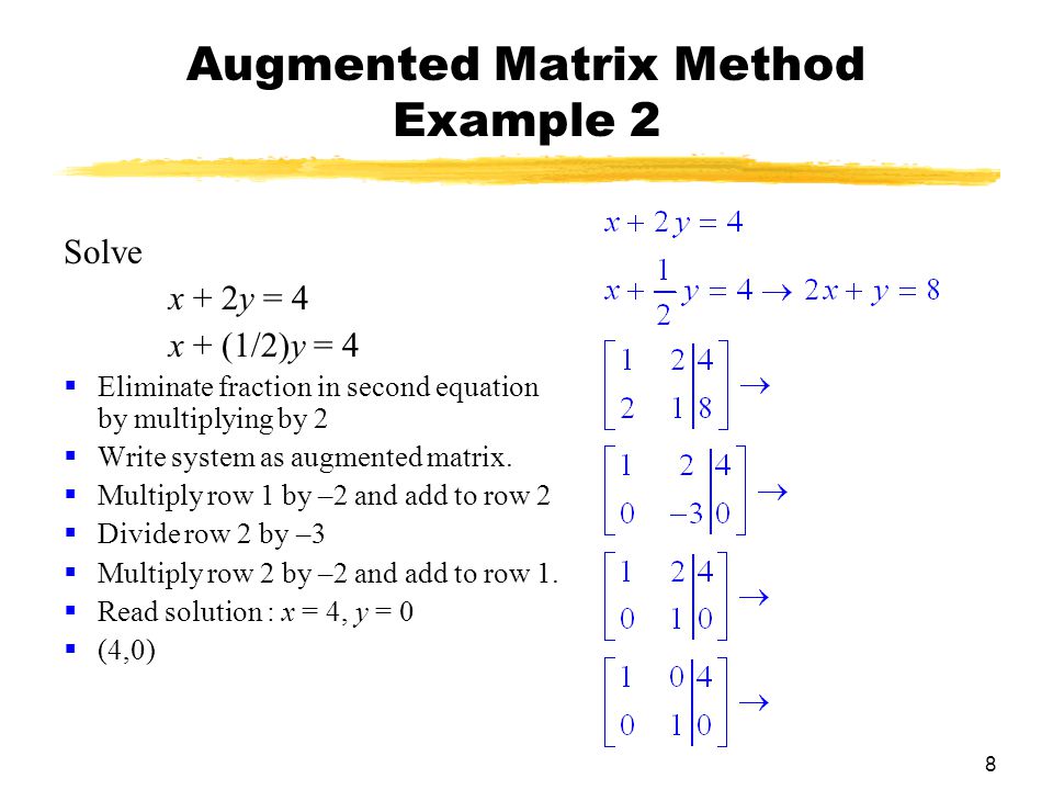 8 Augmented Matrix Method Example 2 Solve x + 2y = 4 x + (1/2)y = 4  Eliminate fraction in second equation by multiplying by 2  Write system as augmented matrix.