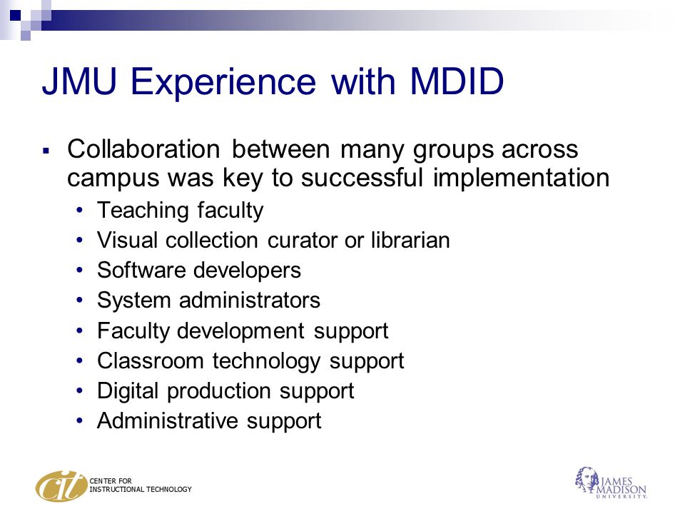 JMU Experience with MDID  Collaboration between many groups across campus was key to successful implementation Teaching faculty Visual collection curator or librarian Software developers System administrators Faculty development support Classroom technology support Digital production support Administrative support