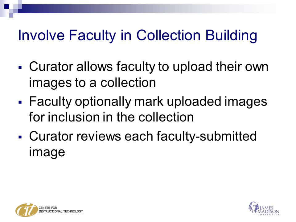Involve Faculty in Collection Building  Curator allows faculty to upload their own images to a collection  Faculty optionally mark uploaded images for inclusion in the collection  Curator reviews each faculty-submitted image