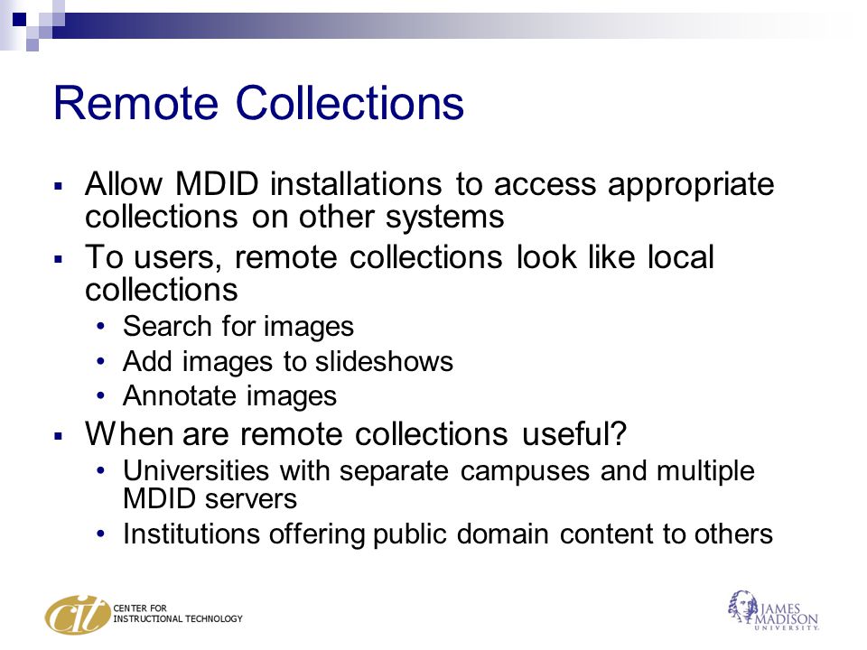 Remote Collections  Allow MDID installations to access appropriate collections on other systems  To users, remote collections look like local collections Search for images Add images to slideshows Annotate images  When are remote collections useful.
