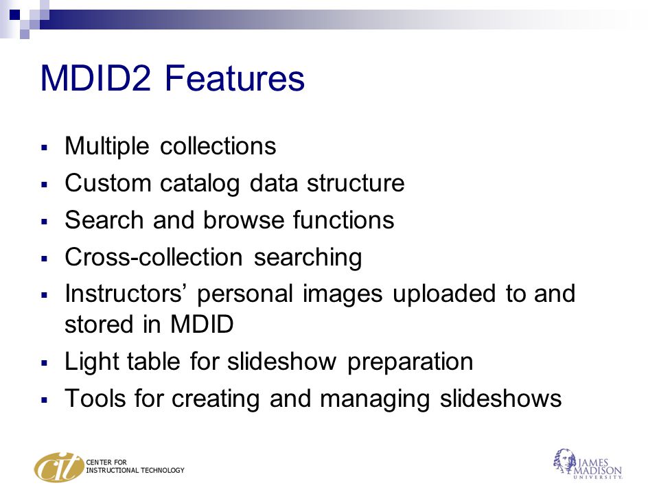MDID2 Features  Multiple collections  Custom catalog data structure  Search and browse functions  Cross-collection searching  Instructors’ personal images uploaded to and stored in MDID  Light table for slideshow preparation  Tools for creating and managing slideshows