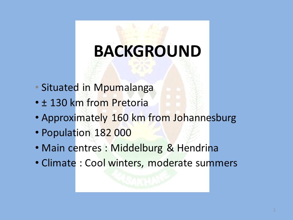 BACKGROUND Situated in Mpumalanga ± 130 km from Pretoria Approximately 160 km from Johannesburg Population Main centres : Middelburg & Hendrina Climate : Cool winters, moderate summers 2