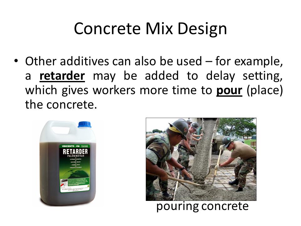 Concrete Mix Design Other additives can also be used – for example, a retarder may be added to delay setting, which gives workers more time to pour (place) the concrete.
