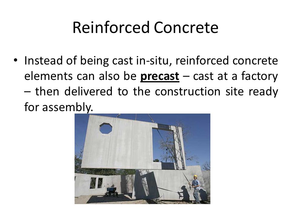 Reinforced Concrete Instead of being cast in-situ, reinforced concrete elements can also be precast – cast at a factory – then delivered to the construction site ready for assembly.