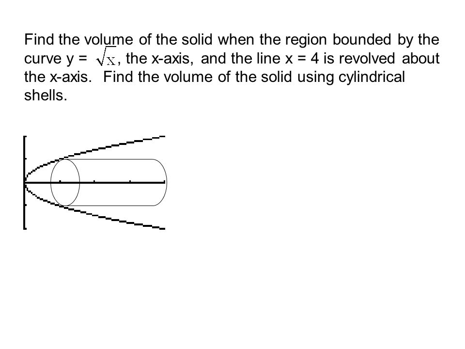 Find the volume of the solid when the region bounded by the curve y =, the x-axis, and the line x = 4 is revolved about the x-axis.