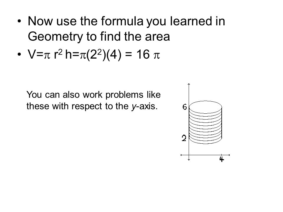 Now use the formula you learned in Geometry to find the area V=  r 2 h=  (2 2 )(4) = 16  You can also work problems like these with respect to the y-axis.