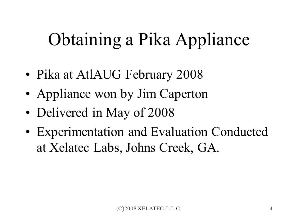 (C)2008 XELATEC, L.L.C.4 Obtaining a Pika Appliance Pika at AtlAUG February 2008 Appliance won by Jim Caperton Delivered in May of 2008 Experimentation and Evaluation Conducted at Xelatec Labs, Johns Creek, GA.