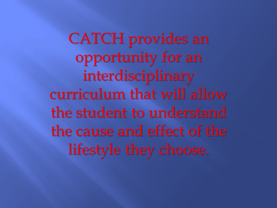 CATCH provides an opportunity for an interdisciplinary curriculum that will allow the student to understand the cause and effect of the lifestyle they choose.