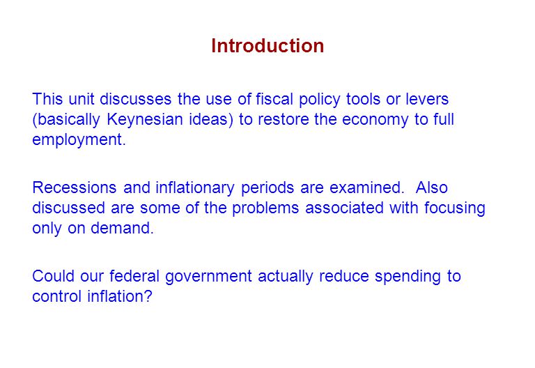 Introduction This unit discusses the use of fiscal policy tools or levers (basically Keynesian ideas) to restore the economy to full employment.