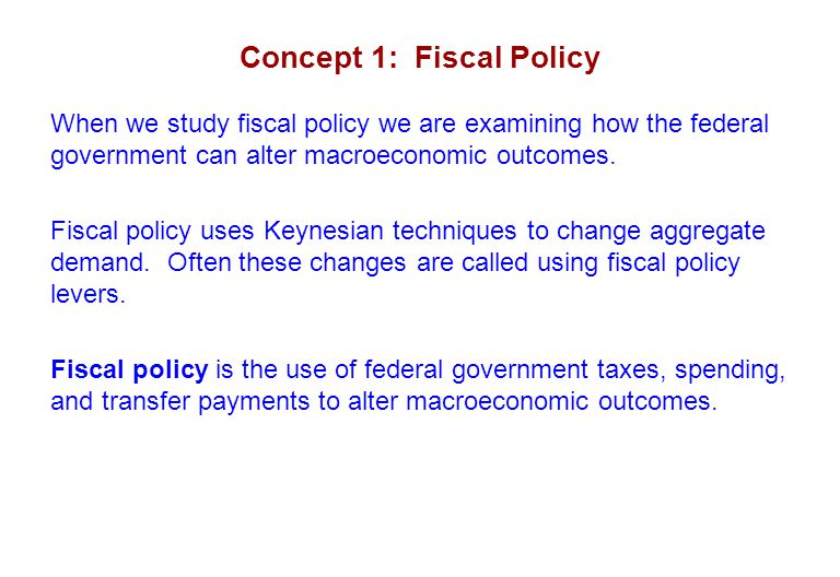 Concept 1: Fiscal Policy When we study fiscal policy we are examining how the federal government can alter macroeconomic outcomes.