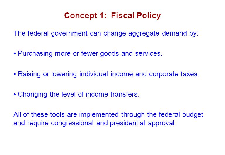 Concept 1: Fiscal Policy The federal government can change aggregate demand by: Purchasing more or fewer goods and services.