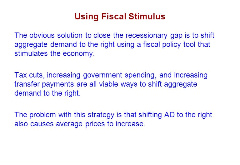 Using Fiscal Stimulus The obvious solution to close the recessionary gap is to shift aggregate demand to the right using a fiscal policy tool that stimulates the economy.