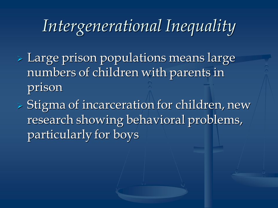 Intergenerational Inequality  Large prison populations means large numbers of children with parents in prison  Stigma of incarceration for children, new research showing behavioral problems, particularly for boys