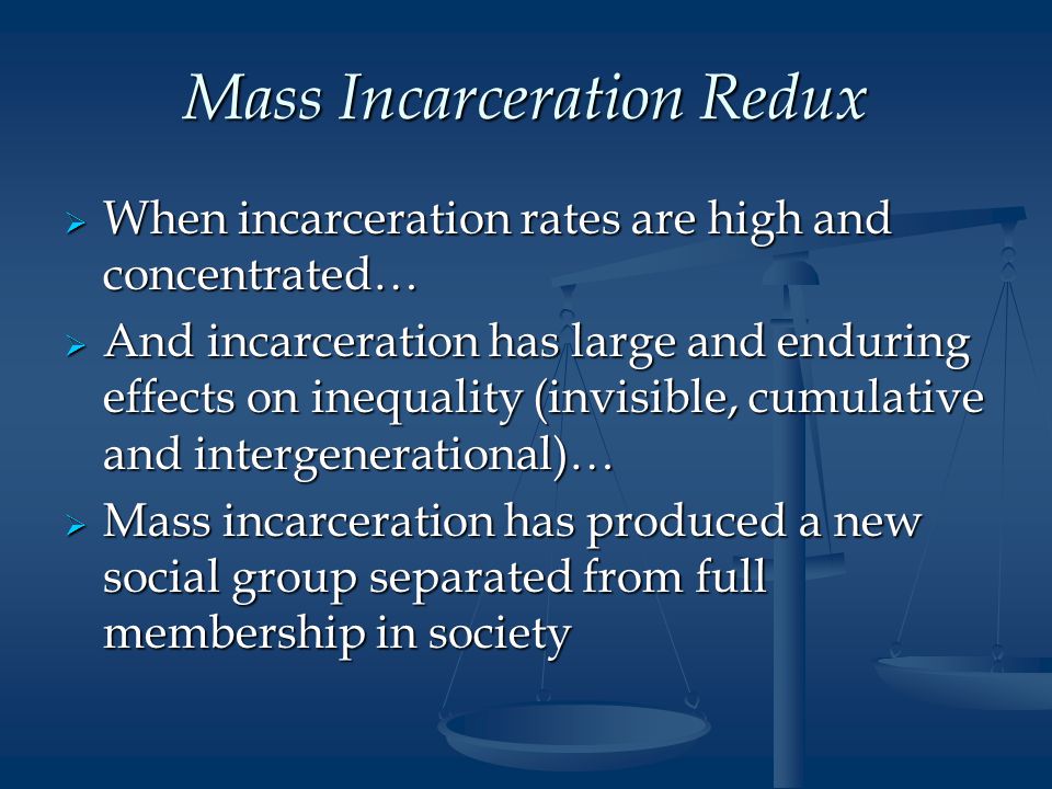 Mass Incarceration Redux  When incarceration rates are high and concentrated…  And incarceration has large and enduring effects on inequality (invisible, cumulative and intergenerational)…  Mass incarceration has produced a new social group separated from full membership in society
