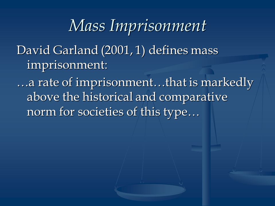 Mass Imprisonment David Garland (2001, 1) defines mass imprisonment: …a rate of imprisonment…that is markedly above the historical and comparative norm for societies of this type…