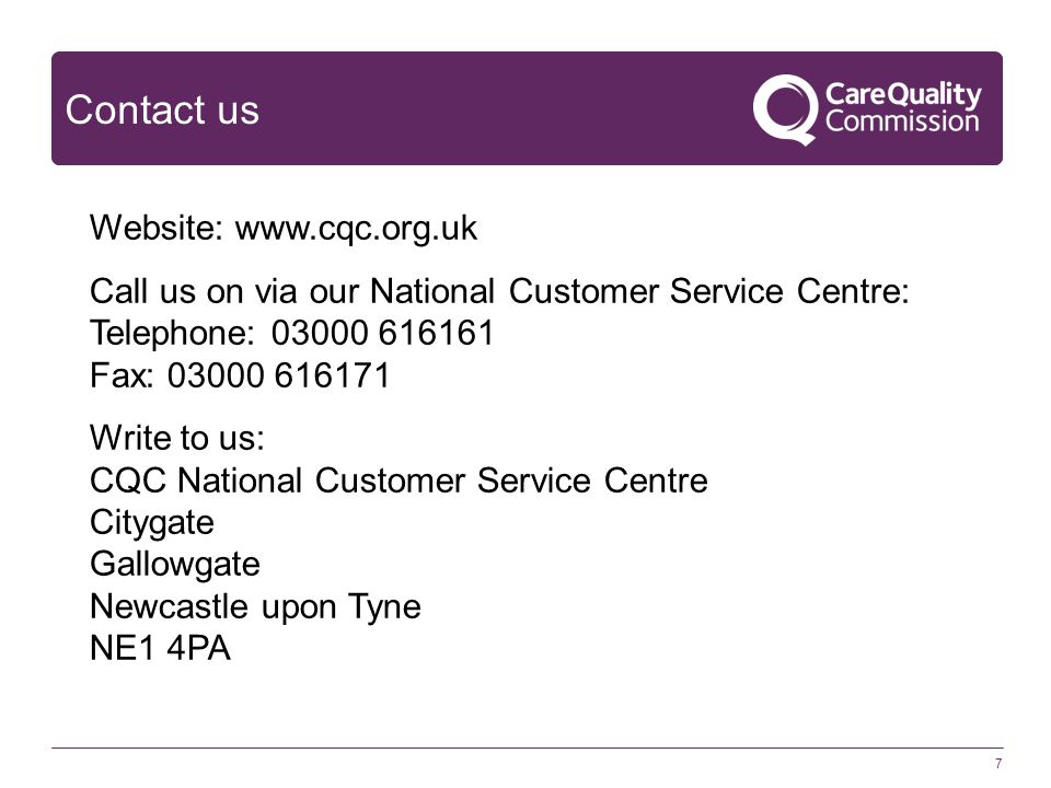 Contact us 7 Website:   Call us on via our National Customer Service Centre: Telephone: Fax: Write to us: CQC National Customer Service Centre Citygate Gallowgate Newcastle upon Tyne NE1 4PA