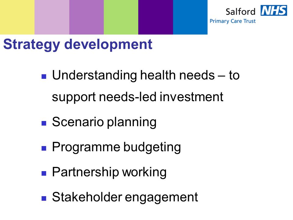 Strategy development Understanding health needs – to support needs-led investment Scenario planning Programme budgeting Partnership working Stakeholder engagement