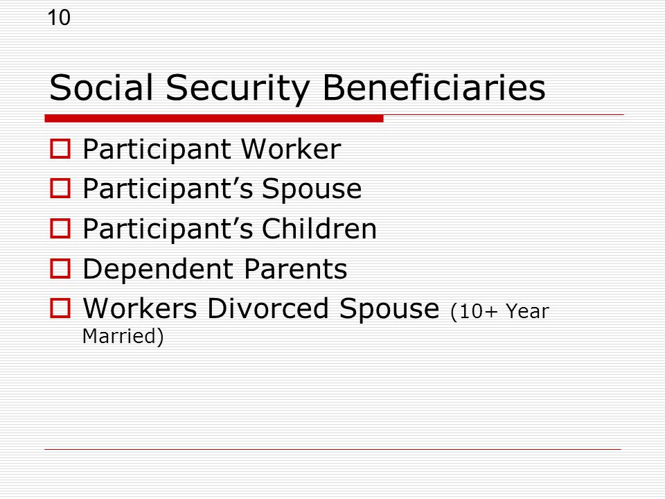 10 Social Security Beneficiaries  Participant Worker  Participant’s Spouse  Participant’s Children  Dependent Parents  Workers Divorced Spouse (10+ Year Married)