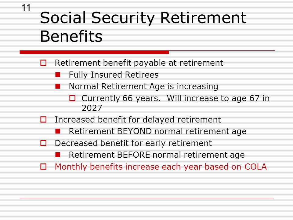 11 Social Security Retirement Benefits  Retirement benefit payable at retirement Fully Insured Retirees Normal Retirement Age is increasing  Currently 66 years.