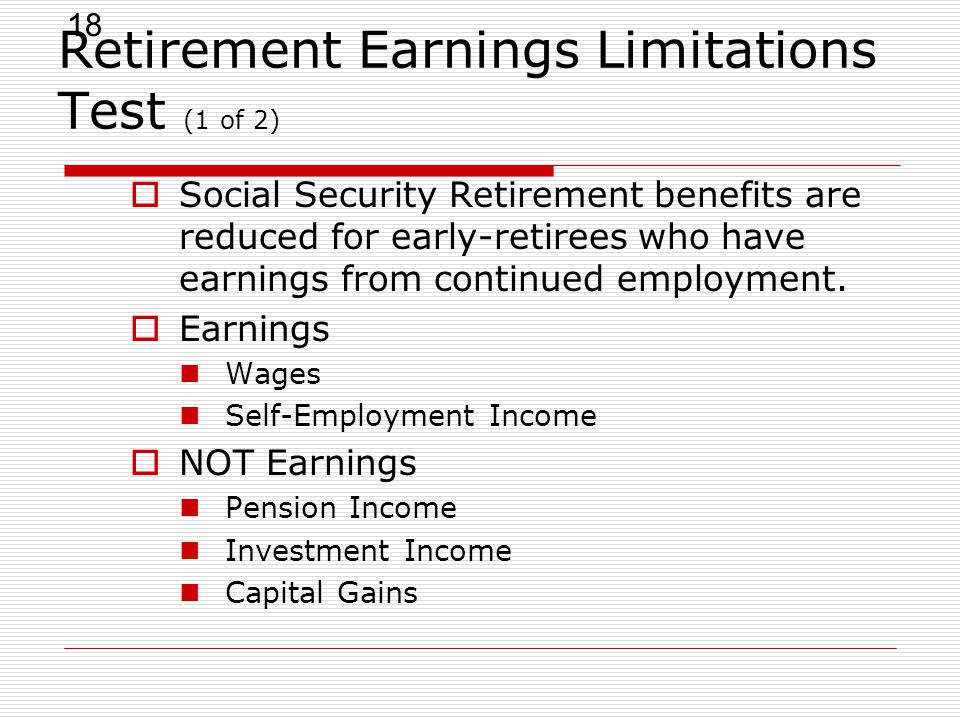 18 Retirement Earnings Limitations Test (1 of 2)  Social Security Retirement benefits are reduced for early-retirees who have earnings from continued employment.