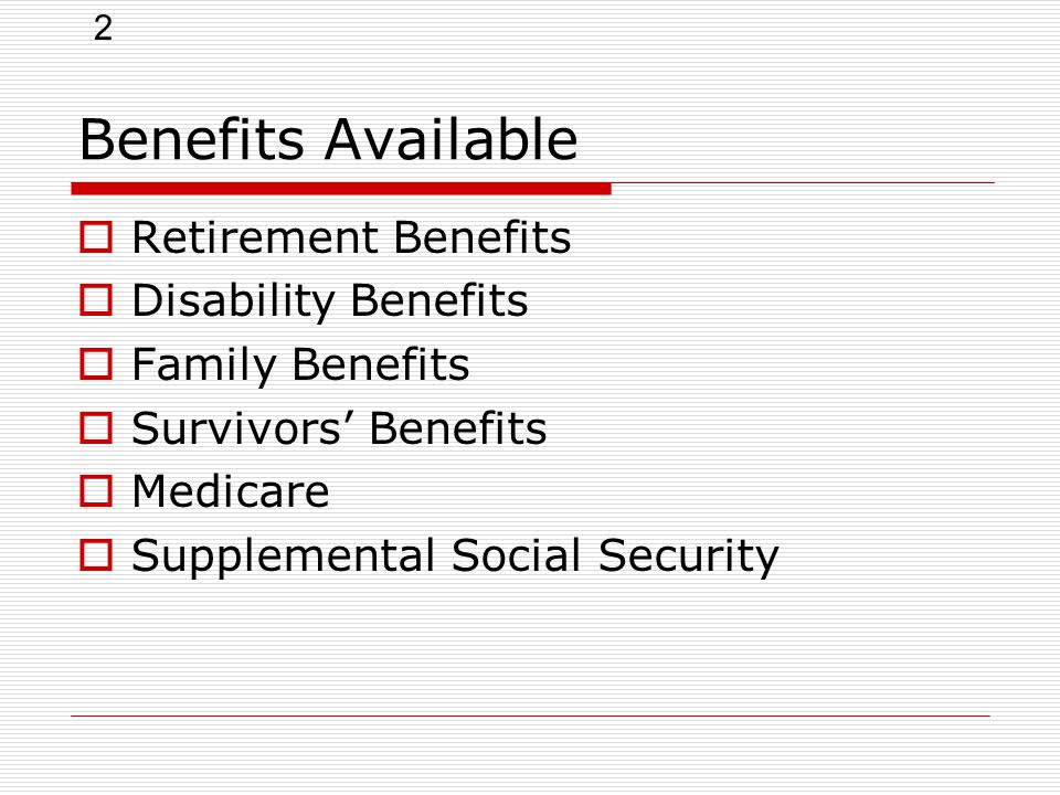 2 Benefits Available  Retirement Benefits  Disability Benefits  Family Benefits  Survivors’ Benefits  Medicare  Supplemental Social Security