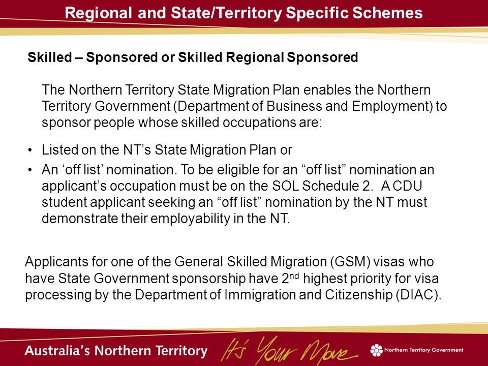 Regional and State/Territory Specific Schemes Skilled – Sponsored or Skilled Regional Sponsored The Northern Territory State Migration Plan enables the Northern Territory Government (Department of Business and Employment) to sponsor people whose skilled occupations are: Listed on the NT’s State Migration Plan or An ‘off list’ nomination.
