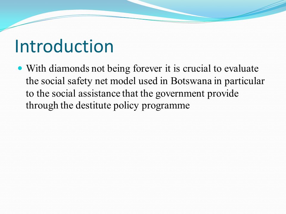 Introduction With diamonds not being forever it is crucial to evaluate the social safety net model used in Botswana in particular to the social assistance that the government provide through the destitute policy programme