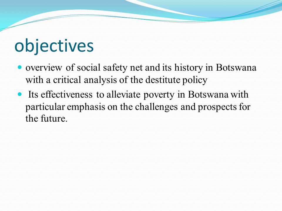 objectives overview of social safety net and its history in Botswana with a critical analysis of the destitute policy Its effectiveness to alleviate poverty in Botswana with particular emphasis on the challenges and prospects for the future.