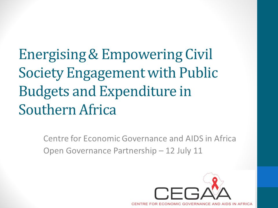 Energising & Empowering Civil Society Engagement with Public Budgets and Expenditure in Southern Africa Centre for Economic Governance and AIDS in Africa Open Governance Partnership – 12 July 11