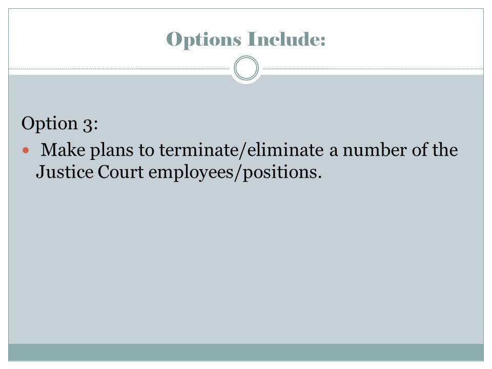 Options Include: Option 3: Make plans to terminate/eliminate a number of the Justice Court employees/positions.