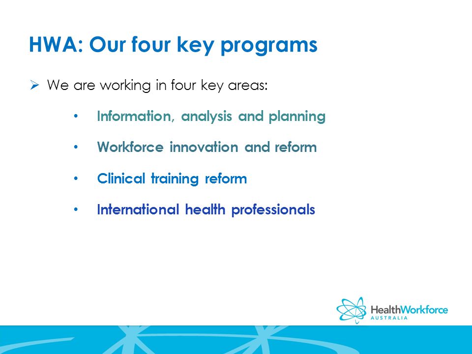HWA: Our four key programs  We are working in four key areas: Information, analysis and planning Workforce innovation and reform Clinical training reform International health professionals