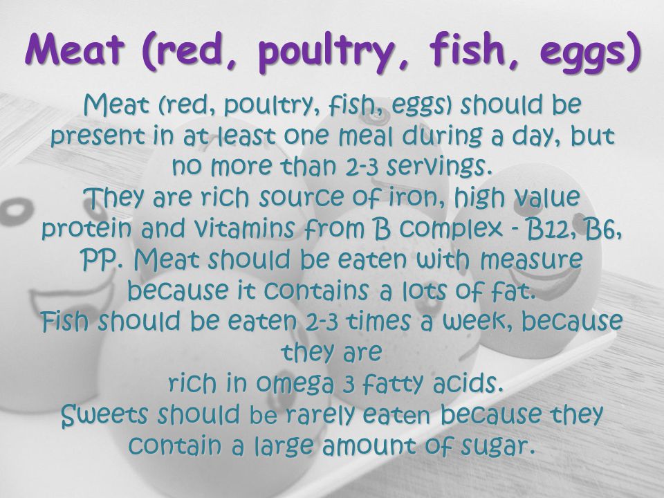 Meat (red, poultry, fish, eggs) Meat (red, poultry, fish, eggs) should be present in at least one meal during a day, but no more than 2-3 servings.