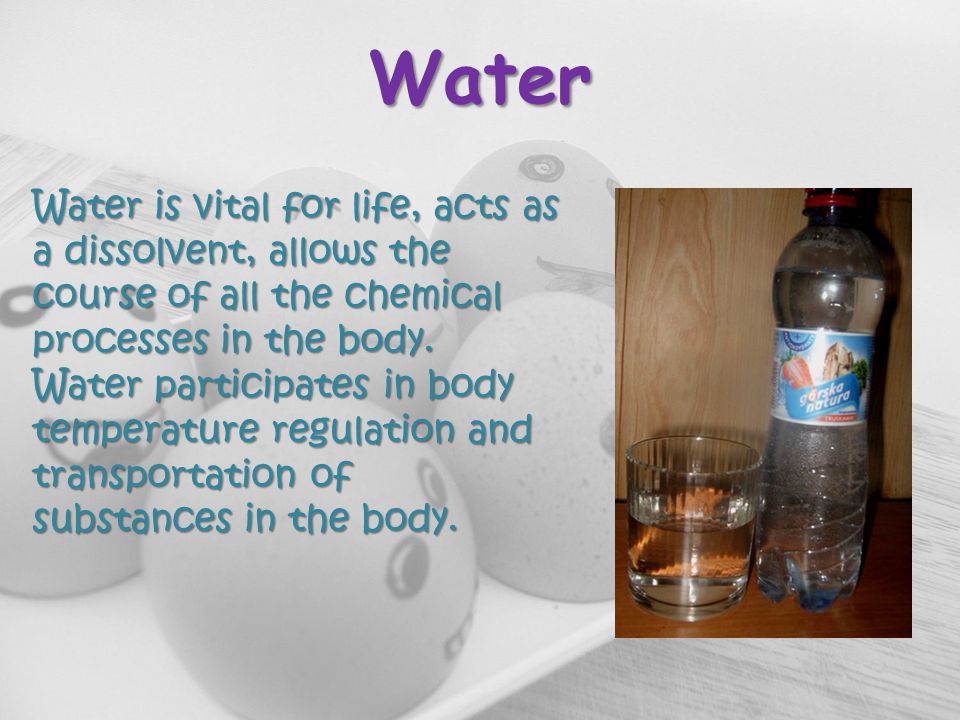 Water Water is vital for life, acts as a dissolvent, allows the course of all the chemical processes in the body.