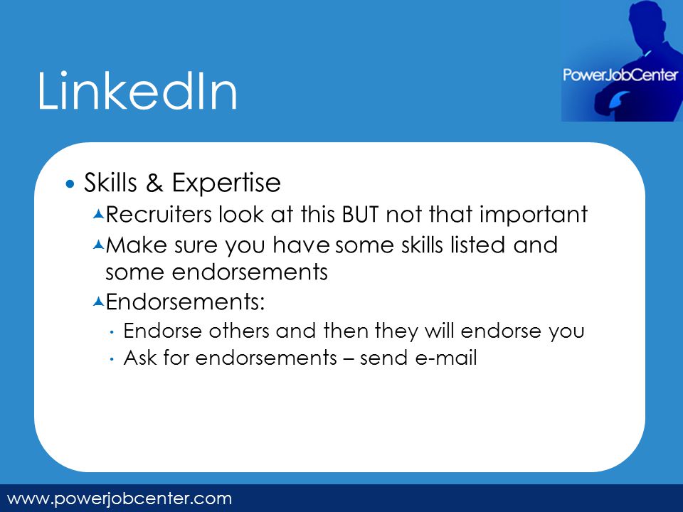 LinkedIn   Skills & Expertise  Recruiters look at this BUT not that important  Make sure you have some skills listed and some endorsements  Endorsements:  Endorse others and then they will endorse you  Ask for endorsements – send
