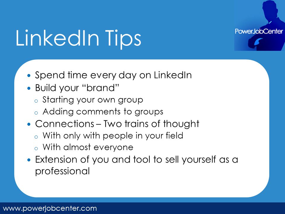 LinkedIn Tips   Spend time every day on LinkedIn Build your brand o Starting your own group o Adding comments to groups Connections – Two trains of thought o With only with people in your field o With almost everyone Extension of you and tool to sell yourself as a professional