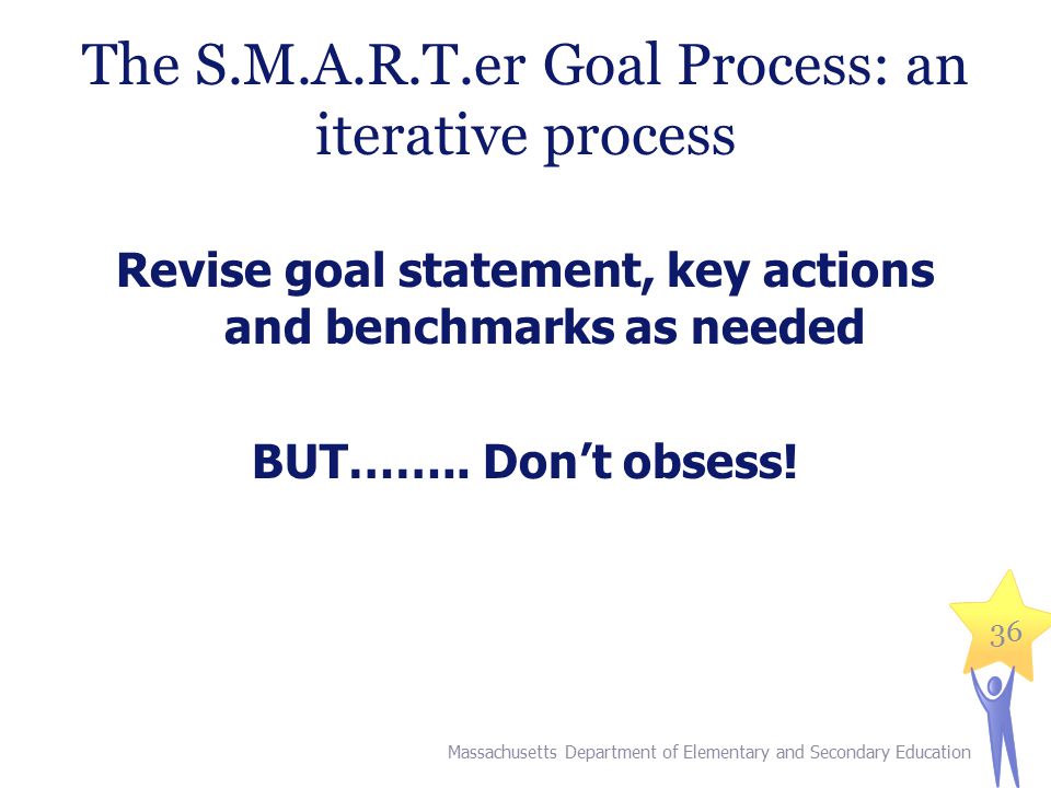 36 The S.M.A.R.T.er Goal Process: an iterative process Revise goal statement, key actions and benchmarks as needed BUT……..