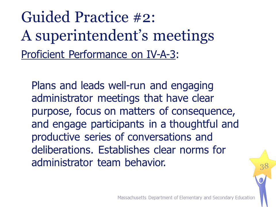 38 Guided Practice #2: A superintendent’s meetings Proficient Performance on IV-A-3: Plans and leads well-run and engaging administrator meetings that have clear purpose, focus on matters of consequence, and engage participants in a thoughtful and productive series of conversations and deliberations.