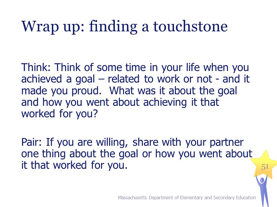 51 Wrap up: finding a touchstone Think: Think of some time in your life when you achieved a goal – related to work or not - and it made you proud.