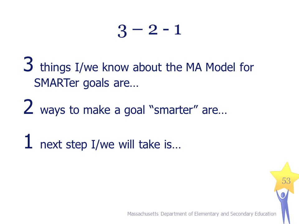 53 3 – things I/we know about the MA Model for SMARTer goals are… 2 ways to make a goal smarter are… 1 next step I/we will take is… Massachusetts Department of Elementary and Secondary Education