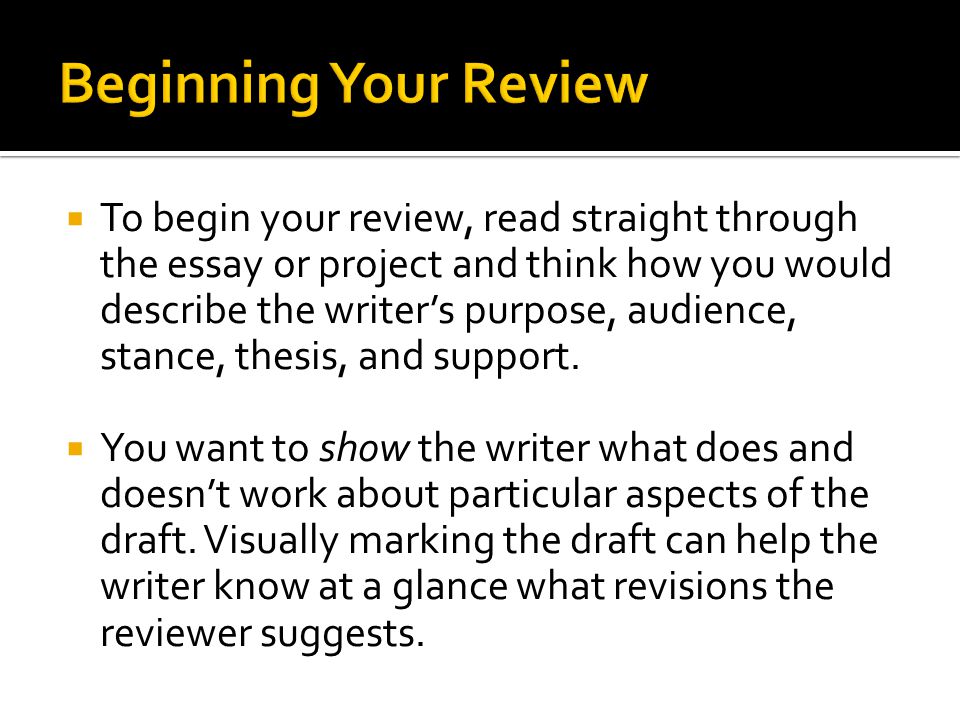  To begin your review, read straight through the essay or project and think how you would describe the writer’s purpose, audience, stance, thesis, and support.